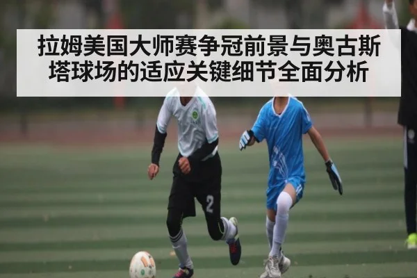 拉姆美国大师赛争冠前景与奥古斯塔球场的适应关键细节全面分析