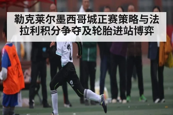 勒克莱尔墨西哥城正赛策略与法拉利积分争夺及轮胎进站博弈