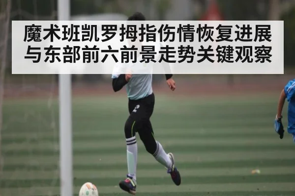 魔术班凯罗拇指伤情恢复进展与东部前六前景走势关键观察
